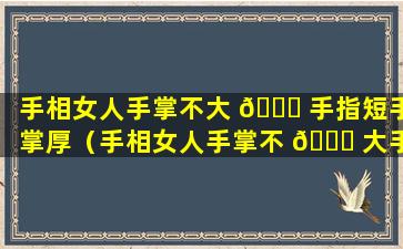 手相女人手掌不大 🐛 手指短手掌厚（手相女人手掌不 🐎 大手指短手掌厚代表什么）